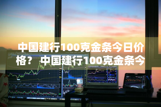 中国建行100克金条今日价格？ 中国建行100克金条今日价格