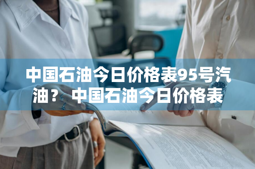 中国石油今日价格表95号汽油？ 中国石油今日价格表95号汽油