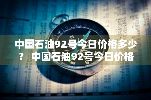 中国石油92号今日价格多少？ 中国石油92号今日价格多少