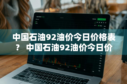 中国石油92油价今日价格表？ 中国石油92油价今日价格表