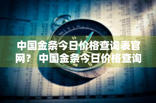 中国金条今日价格查询表官网？ 中国金条今日价格查询表官网最新