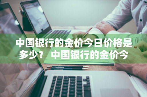 中国银行的金价今日价格是多少？ 中国银行的金价今日价格是多少钱