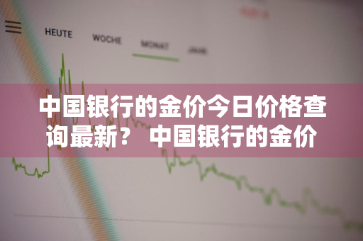 中国银行的金价今日价格查询最新？ 中国银行的金价今日价格查询最新消息