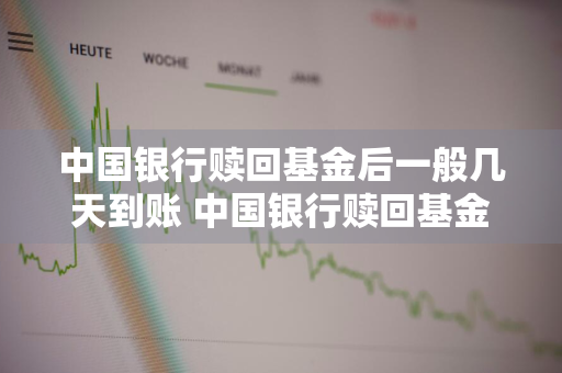 中国银行赎回基金后一般几天到账 中国银行赎回基金后一般几天到账啊