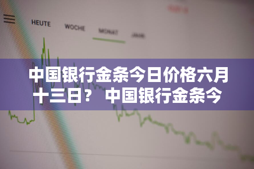 中国银行金条今日价格六月十三日？ 中国银行金条今日价格六月十三日是多少