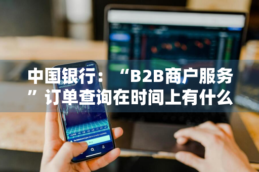 中国银行：“B2B商户服务”订单查询在时间上有什么限制 中国银行交易订单号查询