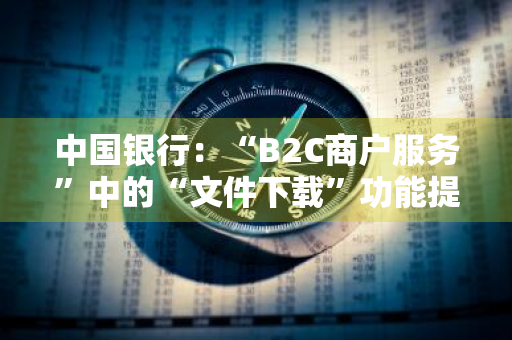 中国银行：“B2C商户服务”中的“文件下载”功能提供的“清算对账文件”、“退货反馈文件”和“业务对账文件”有何区别 