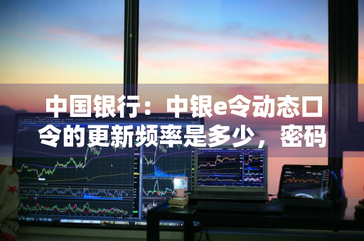 中国银行：中银e令动态口令的更新频率是多少，密码有多少位 中银e令不显示动态口令