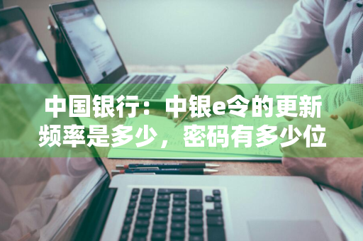 中国银行：中银e令的更新频率是多少，密码有多少位 中国银行 中银e令