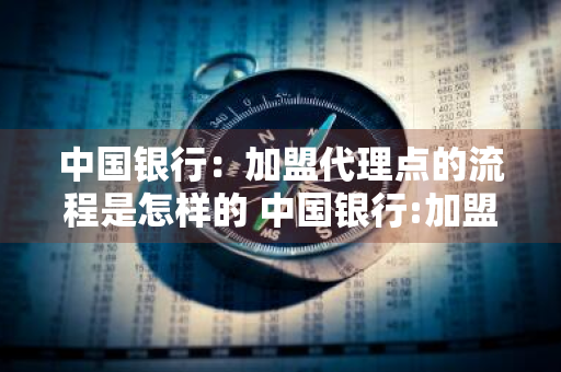 中国银行：加盟代理点的流程是怎样的 中国银行:加盟代理点的流程是怎样的呢