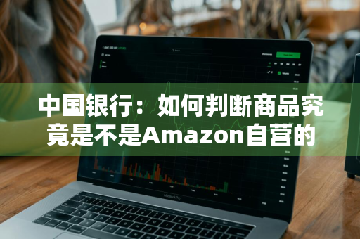 中国银行：如何判断商品究竟是不是Amazon自营的 怎么看商品是不是亚马逊自营