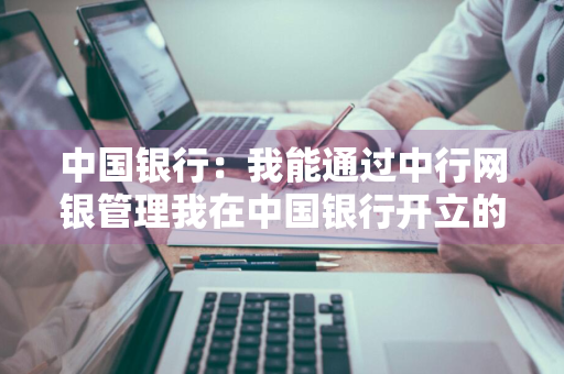 中国银行：我能通过中行网银管理我在中国银行开立的所有账户吗 