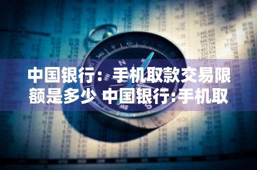 中国银行：手机取款交易限额是多少 中国银行:手机取款交易限额是多少钱