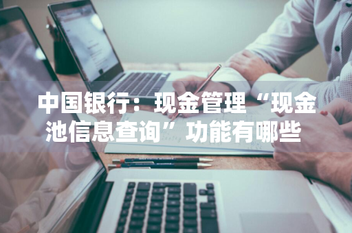 中国银行：现金管理“现金池信息查询”功能有哪些 中行现金池体系