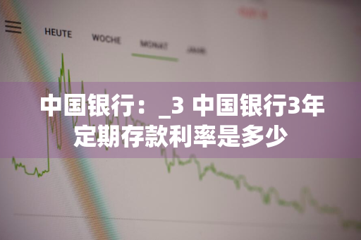 中国银行：_3 中国银行3年定期存款利率是多少