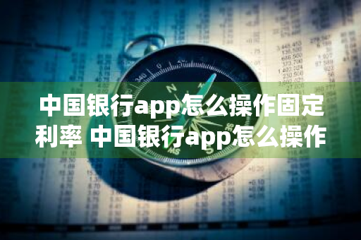 中国银行app怎么操作固定利率 中国银行app怎么操作固定利率的