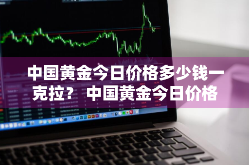 中国黄金今日价格多少钱一克拉？ 中国黄金今日价格多少钱一克拉