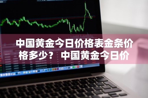 中国黄金今日价格表金条价格多少？ 中国黄金今日价格表金条价格多少钱一克