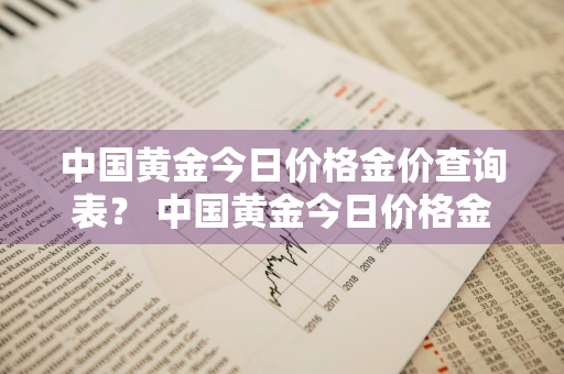 中国黄金今日价格金价查询表？ 中国黄金今日价格金价查询表最新