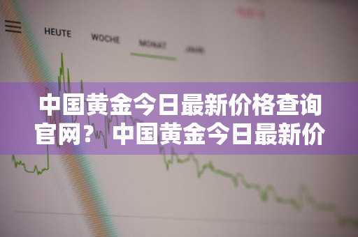 中国黄金今日最新价格查询官网？ 中国黄金今日最新价格查询官网