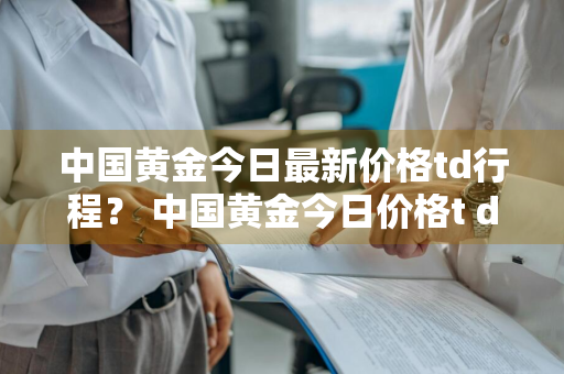 中国黄金今日最新价格td行程？ 中国黄金今日价格t+d