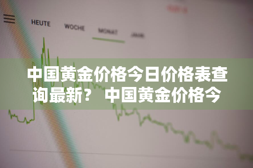 中国黄金价格今日价格表查询最新？ 中国黄金价格今日价格表查询最新消息