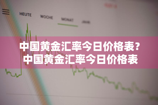 中国黄金汇率今日价格表？ 中国黄金汇率今日价格表查询