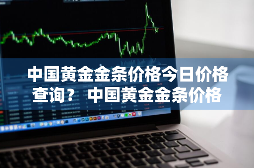 中国黄金金条价格今日价格查询？ 中国黄金金条价格今日价格查询表