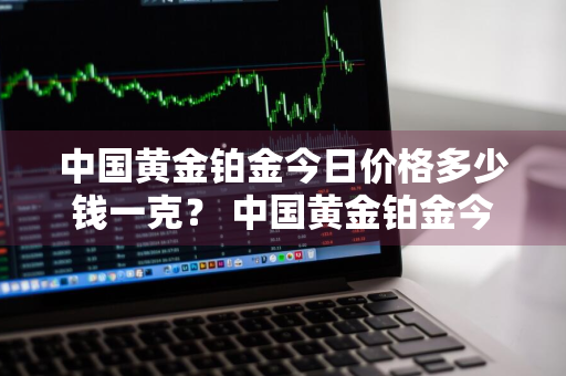 中国黄金铂金今日价格多少钱一克？ 中国黄金铂金今日价格多少钱一克呢