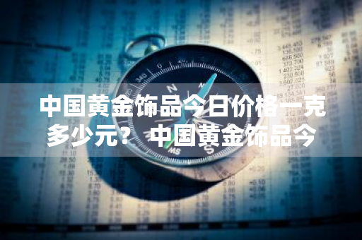 中国黄金饰品今日价格一克多少元？ 中国黄金饰品今日价格一克多少元钱