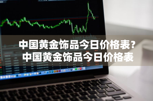 中国黄金饰品今日价格表？ 中国黄金饰品今日价格表