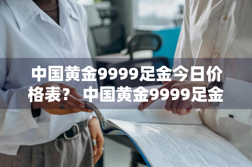 中国黄金9999足金今日价格表？ 中国黄金9999足金今日价格表