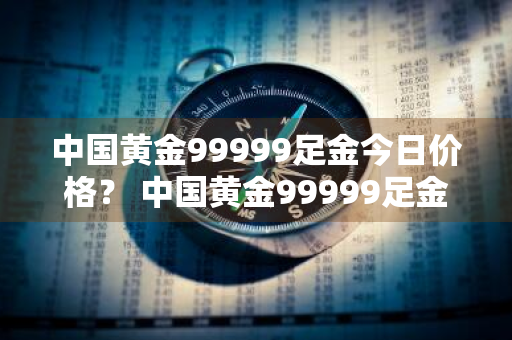 中国黄金99999足金今日价格？ 中国黄金99999足金今日价格