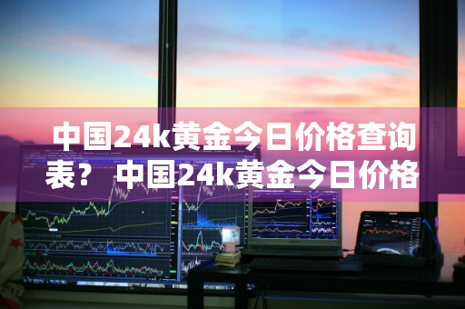 中国24k黄金今日价格查询表？ 中国24k黄金今日价格查询表最新