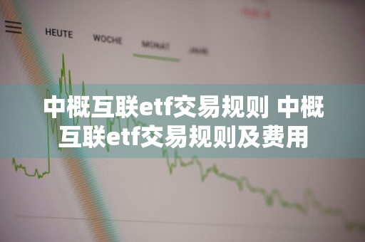 中概互联etf交易规则 中概互联etf交易规则及费用