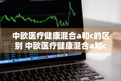 中欧医疗健康混合a和c的区别 中欧医疗健康混合a和c的区别是什么