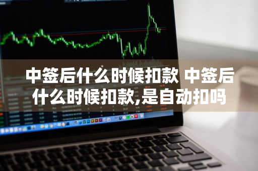 中签后什么时候扣款 中签后什么时候扣款,是自动扣吗