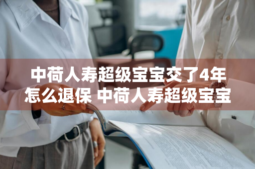 中荷人寿超级宝宝交了4年怎么退保 中荷人寿超级宝宝交了4年怎么退保险