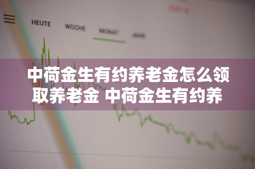 中荷金生有约养老金怎么领取养老金 中荷金生有约养老年金