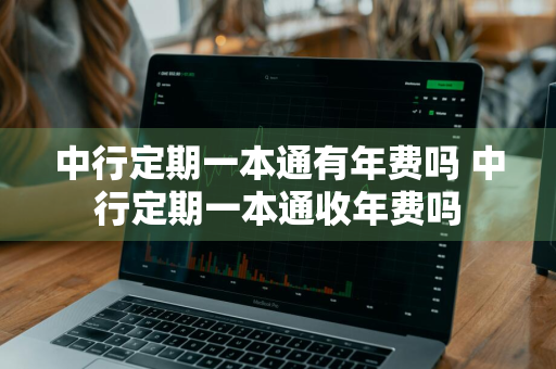 中行定期一本通有年费吗 中行定期一本通收年费吗