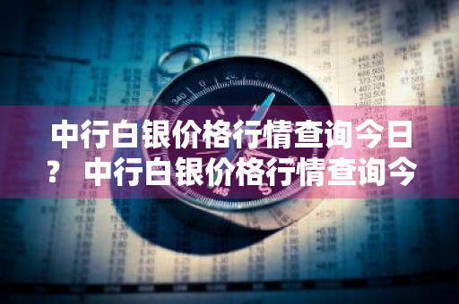 中行白银价格行情查询今日？ 中行白银价格行情查询今日行情