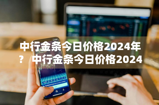 中行金条今日价格2024年？ 中行金条今日价格2024年1月22日是多少钱