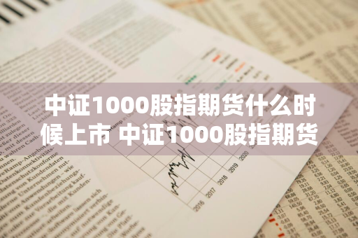 中证1000股指期货什么时候上市 中证1000股指期货什么时候上市的