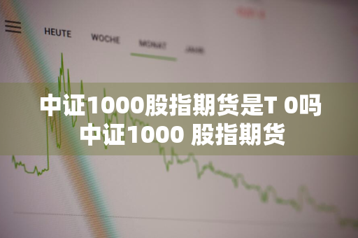 中证1000股指期货是T+0吗 中证1000 股指期货