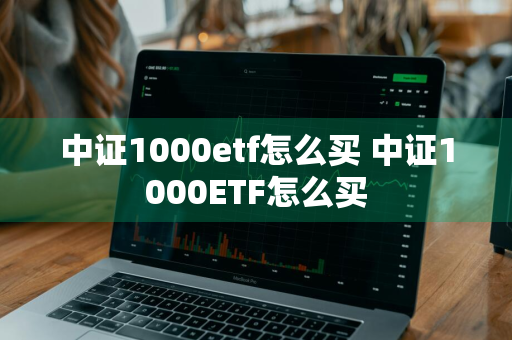 中证1000etf怎么买 中证1000ETF怎么买