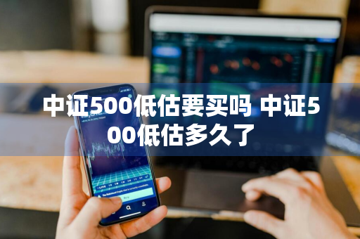 中证500低估要买吗 中证500低估多久了