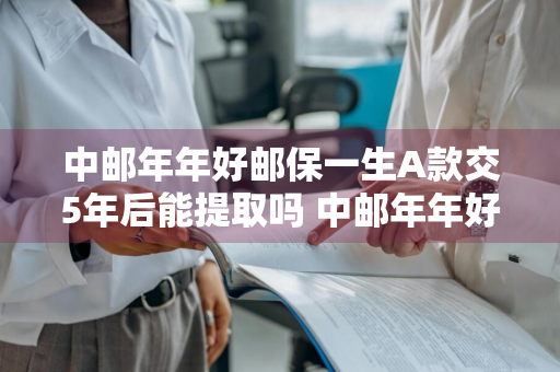 中邮年年好邮保一生A款交5年后能提取吗 中邮年年好邮保一生a款终身寿险可以取出来吗