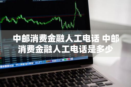 中邮消费金融人工电话 中邮消费金融人工电话是多少