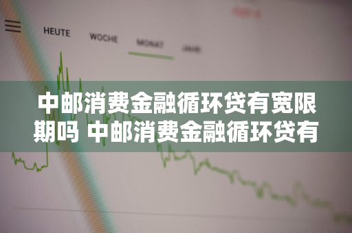 中邮消费金融循环贷有宽限期吗 中邮消费金融循环贷有宽限期吗多久