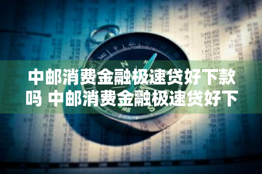 中邮消费金融极速贷好下款吗 中邮消费金融极速贷好下款吗安全吗